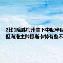 2比1险胜梅州拿下中超半程冠军,但海港主帅穆斯卡特有些不开心