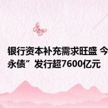 银行资本补充需求旺盛 今年“二永债”发行超7600亿元