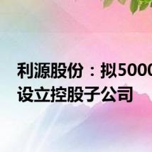 利源股份：拟5000万元设立控股子公司