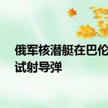 俄军核潜艇在巴伦支海试射导弹