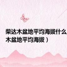 柴达木盆地平均海拔什么(柴达木盆地平均海拔)