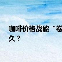 咖啡价格战能“卷”多久？