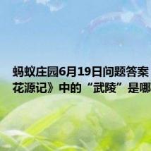 蚂蚁庄园6月19日问题答案:《桃花源记》中的“武陵”是哪个城市