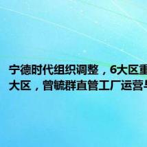 宁德时代组织调整,6大区重组为两大区,曾毓群直管工厂运营与采购