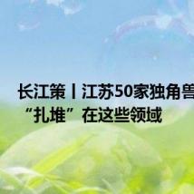 长江策丨江苏50家独角兽企业,“扎堆”在这些领域