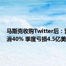 马斯克收购Twitter后:营收下滑40% 季度亏损4.5亿美元