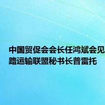 中国贸促会会长任鸿斌会见国际道路运输联盟秘书长普雷托
