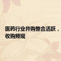 医药行业并购整合活跃，大手笔收购频现