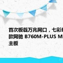 首次板载万兆网口,七彩虹推出新款网驰 B760M-PLUS MAX D5 主板