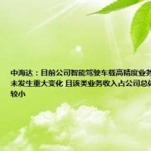 中海达：目前公司智能驾驶车载高精度业务的经营情况未发生重大变化 且该类业务收入占公司总体营收占比较小