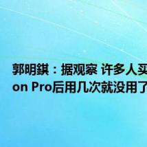 郭明錤:据观察 许多人买了Vision Pro后用几次就没用了