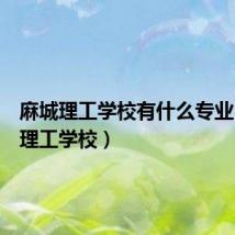 麻城理工学校有什么专业（麻城理工学校）