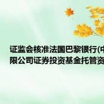 证监会核准法国巴黎银行(中国)有限公司证券投资基金托管资格