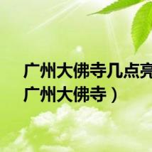 广州大佛寺几点亮灯（广州大佛寺）