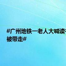 #广州地铁一老人大喊读书无用被带走#