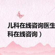 儿科在线咨询医生（儿科在线咨询）