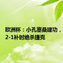 欧洲杯:小孔塞桑建功,葡萄牙2-1补时绝杀捷克