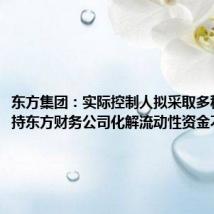 东方集团:实际控制人拟采取多种方式支持东方财务公司化解流动性资金不足问题