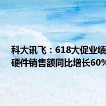 科大讯飞:618大促业绩出炉,硬件销售额同比增长60%