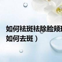 如何祛斑祛除脸颊斑点（如何去斑）