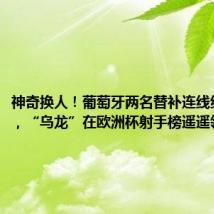 神奇换人!葡萄牙两名替补连线绝杀立功,“乌龙”在欧洲杯射手榜遥遥领先