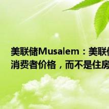 美联储Musalem：美联储针对消费者价格，而不是住房价格