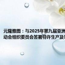 元隆雅图:与2025年第九届亚洲冬季运动会组织委员会签署特许生产及零售协议