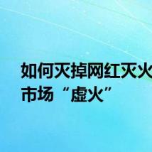 如何灭掉网红灭火器的市场“虚火”