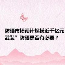 防晒市场预计规模近千亿元 “全副武装”防晒是否有必要?