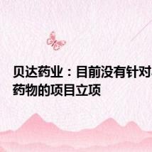 贝达药业：目前没有针对小核酸药物的项目立项