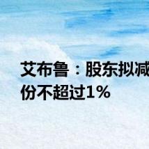 艾布鲁:股东拟减持股份不超过1%