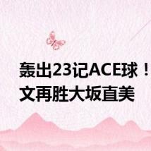 轰出23记ACE球!郑钦文再胜大坂直美