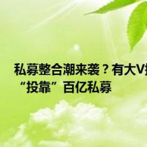 私募整合潮来袭?有大V携产品“投靠”百亿私募