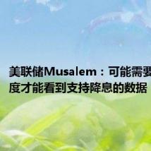 美联储Musalem:可能需要几个季度才能看到支持降息的数据