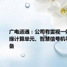 广电运通：公司有雷视一体机、边缘计算单元、智慧信号机等路侧设备