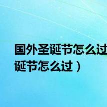 国外圣诞节怎么过（圣诞节怎么过）