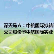 深天马A:中航国际拟转让7.3%公司股份予中航国际实业