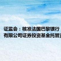 证监会：核准法国巴黎银行（中国）有限公司证券投资基金托管资格