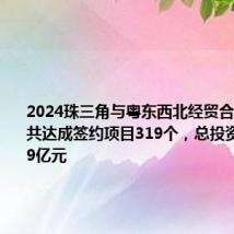 2024珠三角与粤东西北经贸合作招商会共达成签约项目319个,总投资金额2439亿元