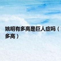 姚明有多高是巨人症吗(姚明有多高)