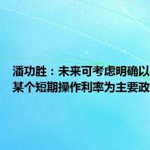 潘功胜:未来可考虑明确以央行的某个短期操作利率为主要政策利率