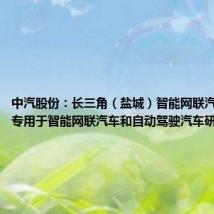 中汽股份:长三角(盐城)智能网联汽车试验场专用于智能网联汽车和自动驾驶汽车研发测试