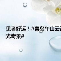 见者好运！#青岛午山云海现佛光奇景#