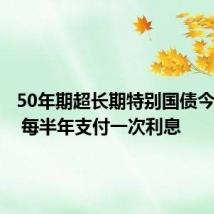 50年期超长期特别国债今日上市 每半年支付一次利息