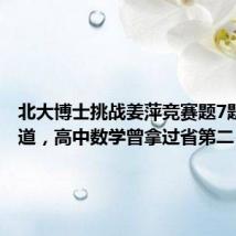 北大博士挑战姜萍竞赛题7题仅对1道，高中数学曾拿过省第二