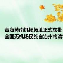 青海黄南机场场址正式获批 建成后全国无机场民族自治州将清零