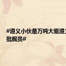 #遵义小伙是万吨大驱遵义舰首批舰员#