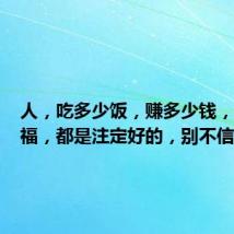 人，吃多少饭，赚多少钱，享多少福，都是注定好的，别不信