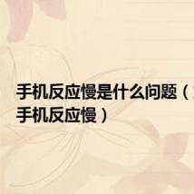 手机反应慢是什么问题（为什么手机反应慢）