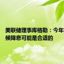 美联储理事库格勒：今年晚些时候降息可能是合适的